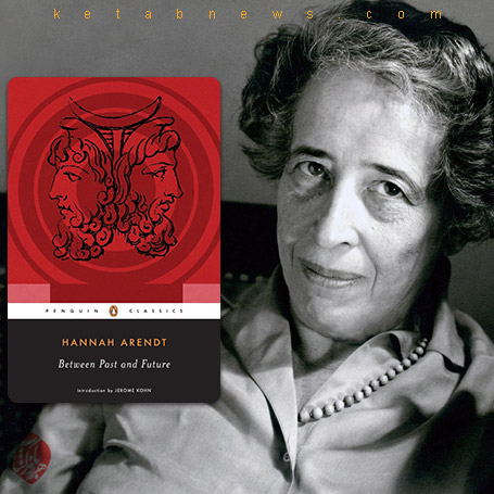 خلاصه کتاب میان گذشته و آینده» [Between past and future : eight exercises in political thought‬‬] هانا آرنت