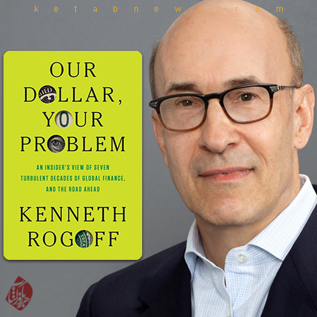 دلار ما، مشکل شما» [Our Dollar, Your Problem: An Insider's View of Seven Turbulent Decades of Global Finance, and the Road Ahead]   کنث راگوف [Kenneth Rogoff] 